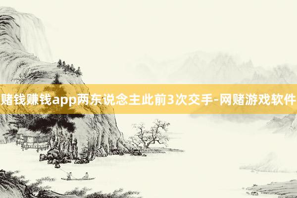 赌钱赚钱app两东说念主此前3次交手-网赌游戏软件