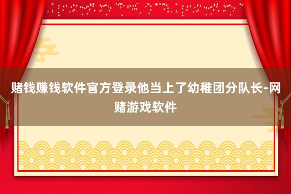 赌钱赚钱软件官方登录他当上了幼稚团分队长-网赌游戏软件