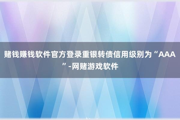 赌钱赚钱软件官方登录重银转债信用级别为“AAA”-网赌游戏软件