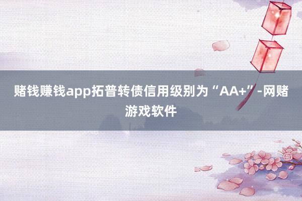 赌钱赚钱app拓普转债信用级别为“AA+”-网赌游戏软件