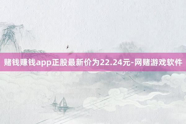 赌钱赚钱app正股最新价为22.24元-网赌游戏软件