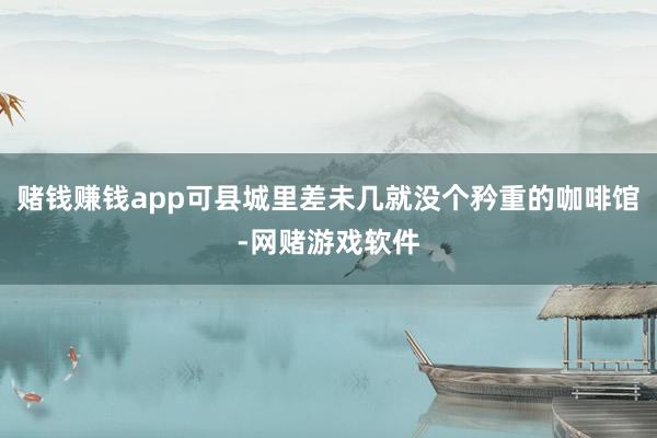 赌钱赚钱app可县城里差未几就没个矜重的咖啡馆-网赌游戏软件