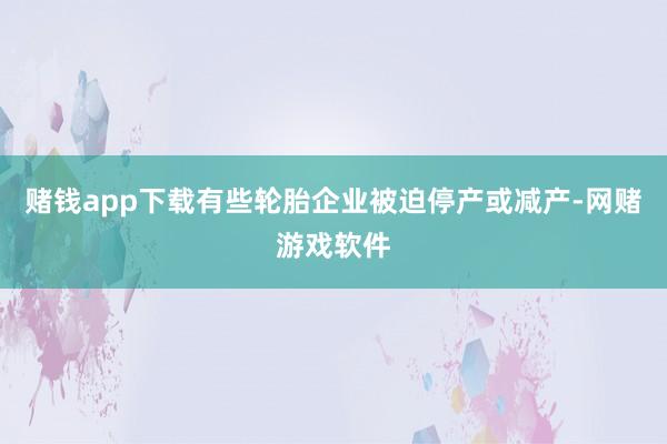 赌钱app下载有些轮胎企业被迫停产或减产-网赌游戏软件