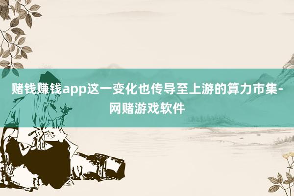 赌钱赚钱app这一变化也传导至上游的算力市集-网赌游戏软件