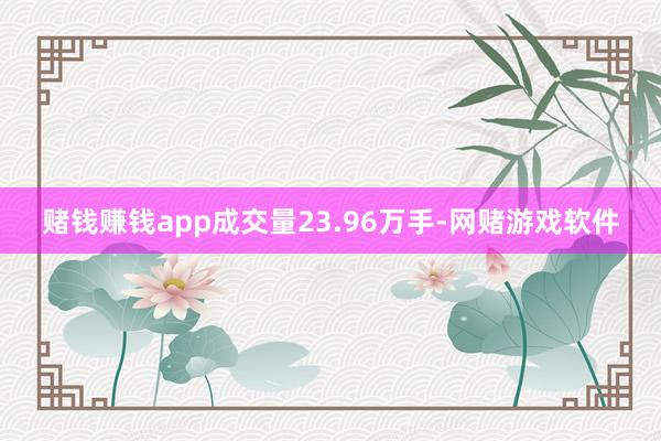 赌钱赚钱app成交量23.96万手-网赌游戏软件