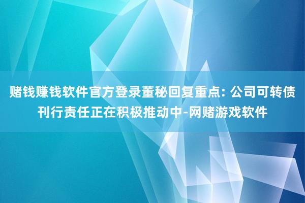 赌钱赚钱软件官方登录董秘回复重点: 公司可转债刊行责任正在积极推动中-网赌游戏软件