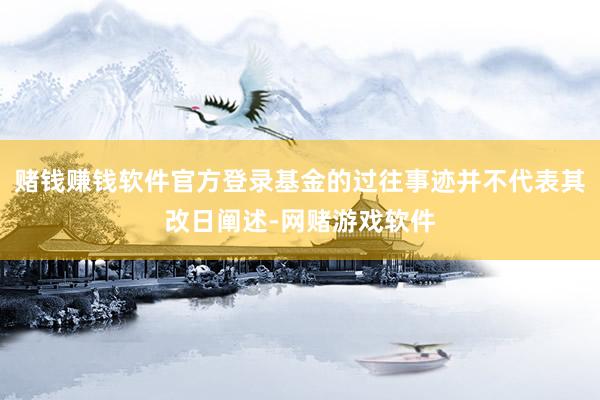 赌钱赚钱软件官方登录基金的过往事迹并不代表其改日阐述-网赌游戏软件