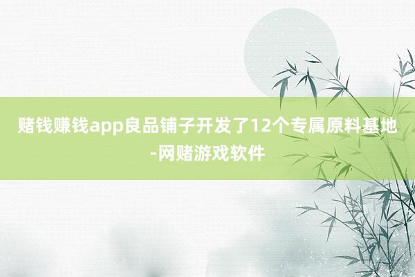 赌钱赚钱app良品铺子开发了12个专属原料基地-网赌游戏软件