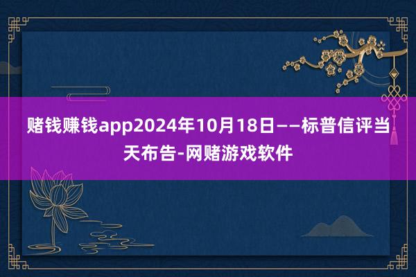 赌钱赚钱app2024年10月18日——标普信评当天布告-网赌游戏软件