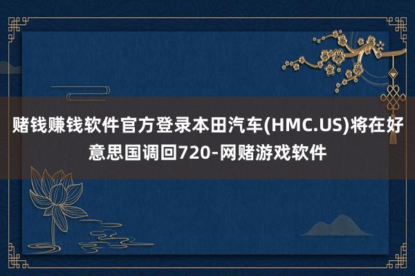 赌钱赚钱软件官方登录本田汽车(HMC.US)将在好意思国调回720-网赌游戏软件