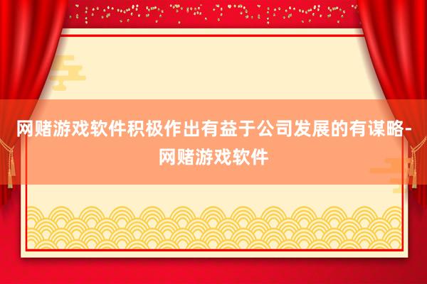 网赌游戏软件积极作出有益于公司发展的有谋略-网赌游戏软件