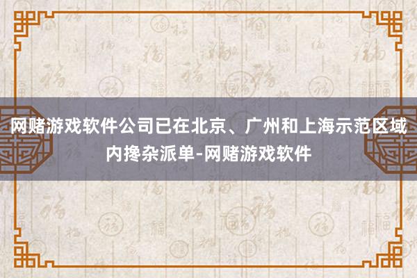 网赌游戏软件公司已在北京、广州和上海示范区域内搀杂派单-网赌游戏软件