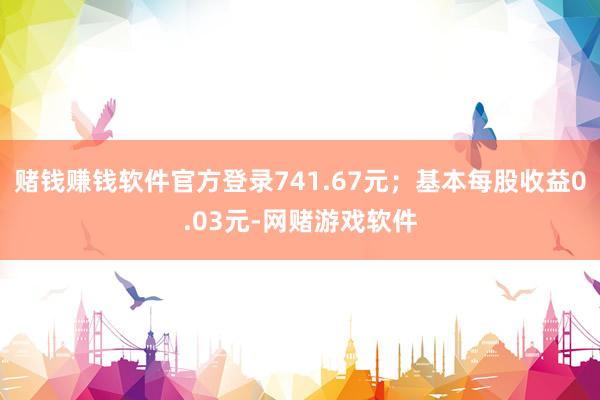 赌钱赚钱软件官方登录741.67元；基本每股收益0.03元-网赌游戏软件