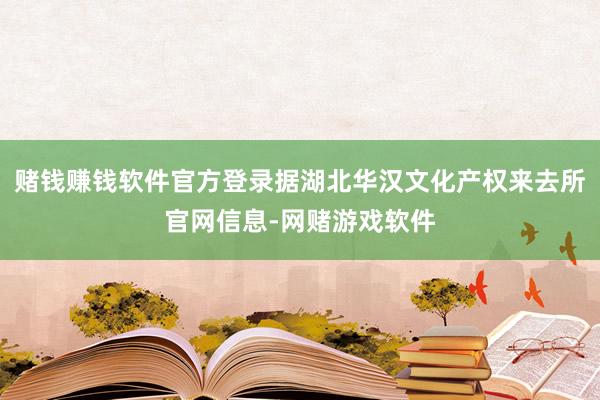 赌钱赚钱软件官方登录据湖北华汉文化产权来去所官网信息-网赌游戏软件