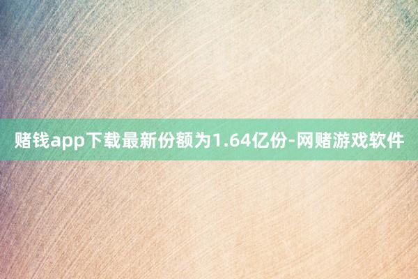 赌钱app下载最新份额为1.64亿份-网赌游戏软件