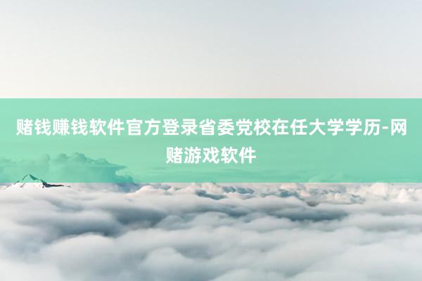 赌钱赚钱软件官方登录省委党校在任大学学历-网赌游戏软件