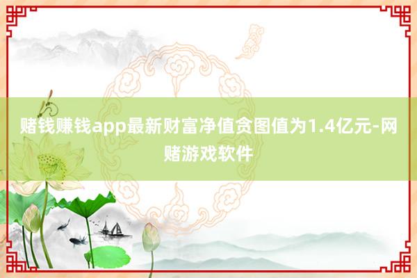 赌钱赚钱app最新财富净值贪图值为1.4亿元-网赌游戏软件