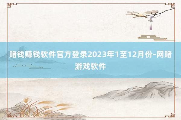 赌钱赚钱软件官方登录　　2023年1至12月份-网赌游戏软件