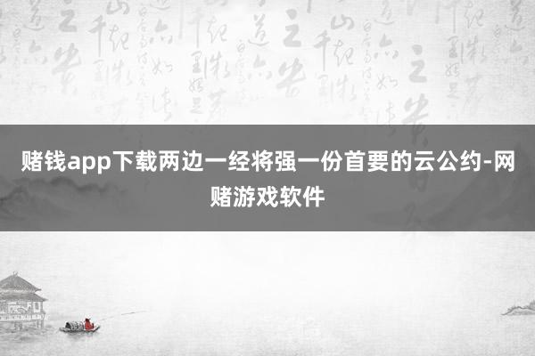 赌钱app下载两边一经将强一份首要的云公约-网赌游戏软件