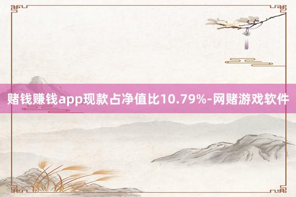 赌钱赚钱app现款占净值比10.79%-网赌游戏软件