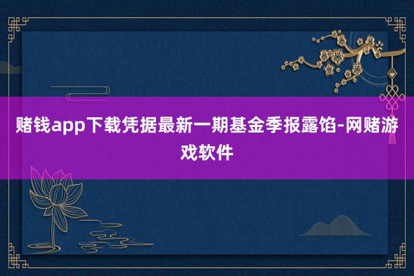 赌钱app下载凭据最新一期基金季报露馅-网赌游戏软件