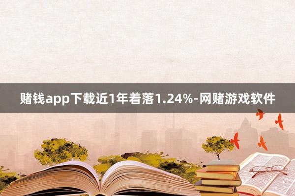 赌钱app下载近1年着落1.24%-网赌游戏软件