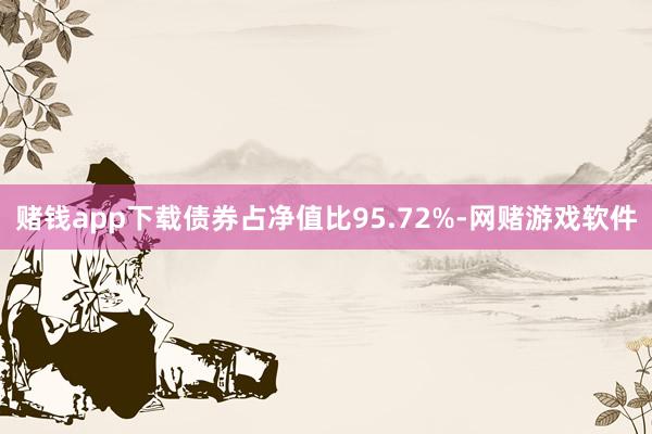 赌钱app下载债券占净值比95.72%-网赌游戏软件