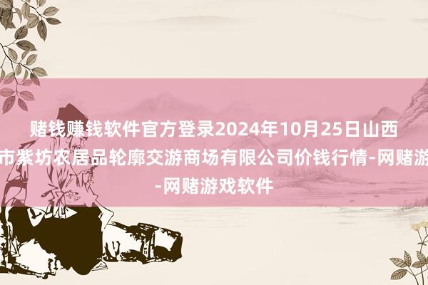 赌钱赚钱软件官方登录2024年10月25日山西省长治市紫坊农居品轮廓交游商场有限公司价钱行情-网赌游戏软件