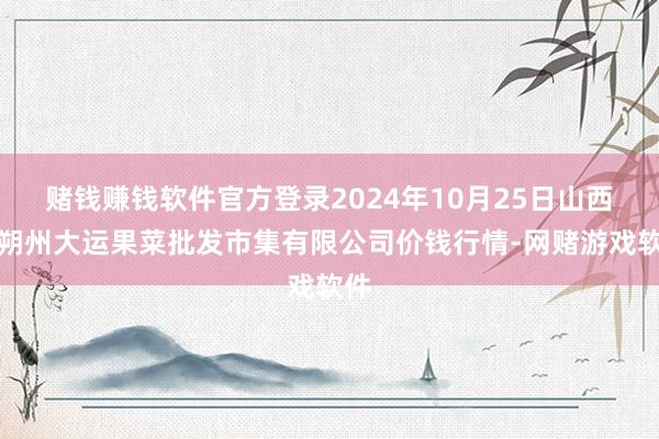 赌钱赚钱软件官方登录2024年10月25日山西省朔州大运果菜批发市集有限公司价钱行情-网赌游戏软件