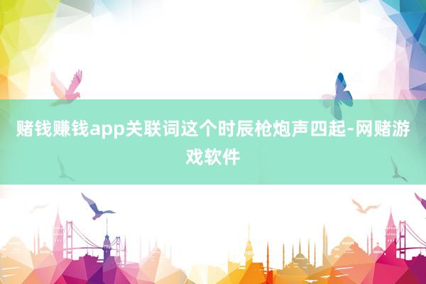 赌钱赚钱app关联词这个时辰枪炮声四起-网赌游戏软件