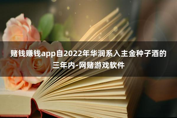 赌钱赚钱app　　自2022年华润系入主金种子酒的三年内-网赌游戏软件