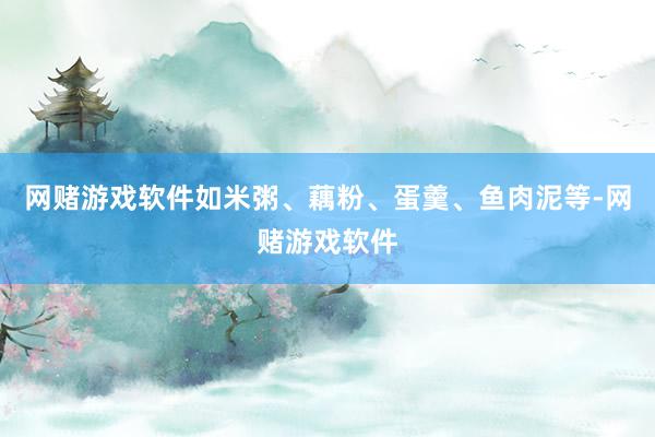 网赌游戏软件如米粥、藕粉、蛋羹、鱼肉泥等-网赌游戏软件