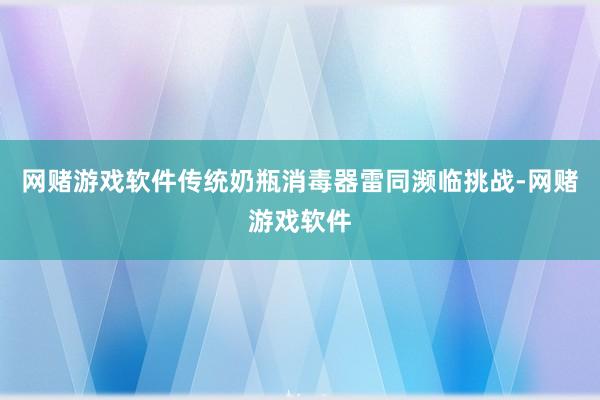 网赌游戏软件传统奶瓶消毒器雷同濒临挑战-网赌游戏软件