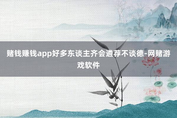 赌钱赚钱app好多东谈主齐会遴荐不谈德-网赌游戏软件