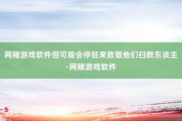 网赌游戏软件但可能会停驻来致敬他们扫数东谈主-网赌游戏软件