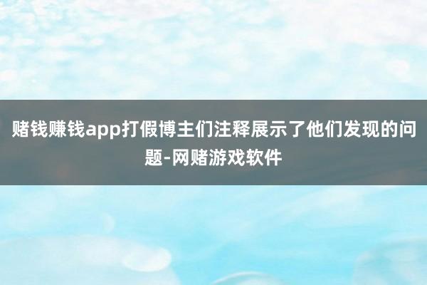 赌钱赚钱app打假博主们注释展示了他们发现的问题-网赌游戏软件