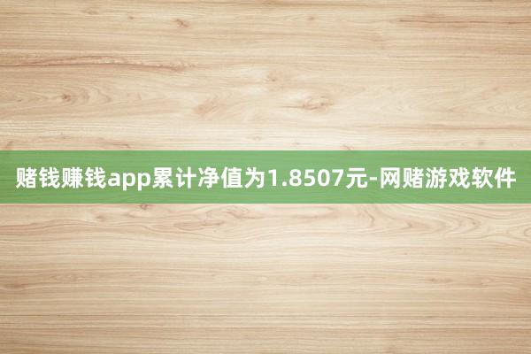 赌钱赚钱app累计净值为1.8507元-网赌游戏软件