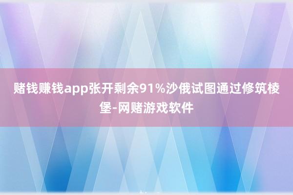 赌钱赚钱app张开剩余91%沙俄试图通过修筑棱堡-网赌游戏软件