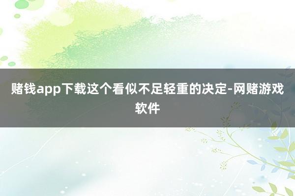 赌钱app下载这个看似不足轻重的决定-网赌游戏软件