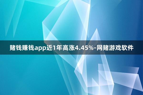 赌钱赚钱app近1年高涨4.45%-网赌游戏软件