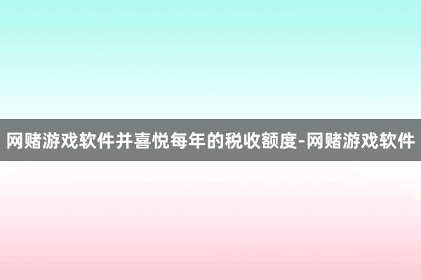 网赌游戏软件并喜悦每年的税收额度-网赌游戏软件