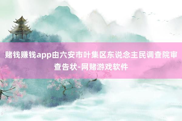 赌钱赚钱app由六安市叶集区东说念主民调查院审查告状-网赌游戏软件