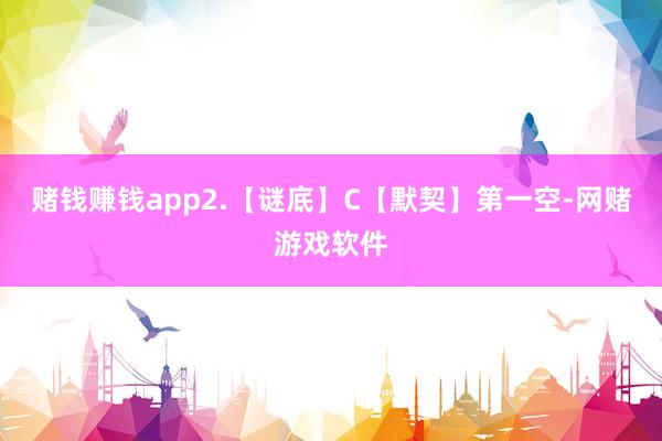 赌钱赚钱app2.【谜底】C【默契】第一空-网赌游戏软件