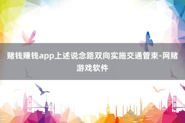 赌钱赚钱app上述说念路双向实施交通管束-网赌游戏软件