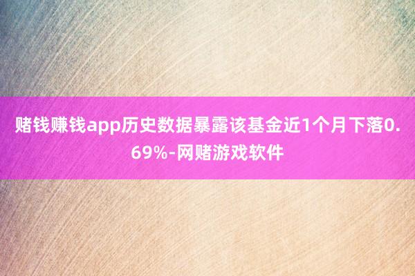 赌钱赚钱app历史数据暴露该基金近1个月下落0.69%-网赌游戏软件