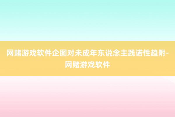 网赌游戏软件企图对未成年东说念主践诺性趋附-网赌游戏软件