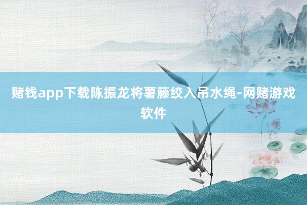 赌钱app下载陈振龙将薯藤绞入吊水绳-网赌游戏软件