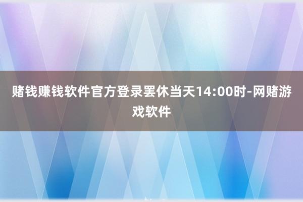 赌钱赚钱软件官方登录罢休当天14:00时-网赌游戏软件