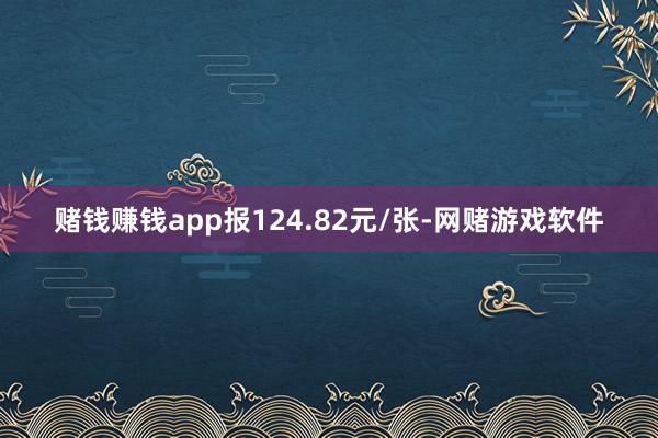 赌钱赚钱app报124.82元/张-网赌游戏软件