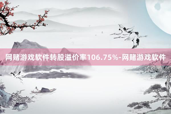 网赌游戏软件转股溢价率106.75%-网赌游戏软件